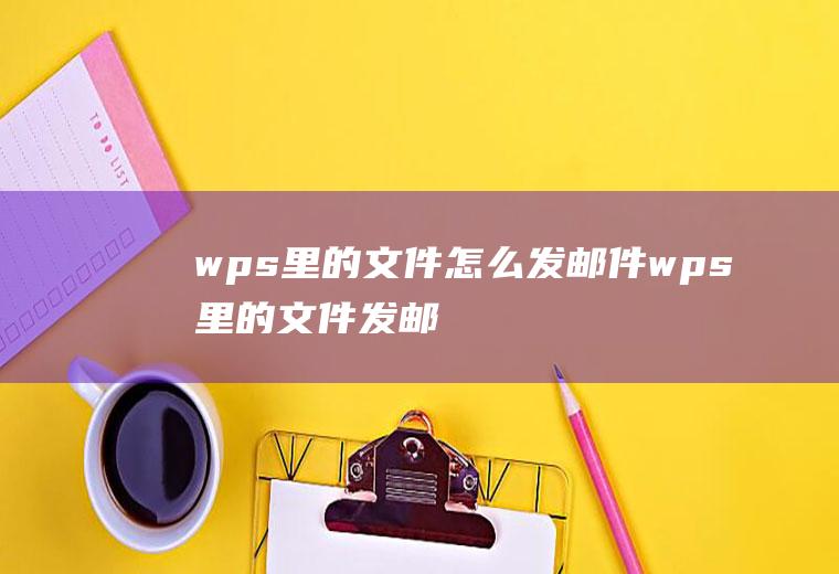 wps里的文件怎么发邮件(wps里的文件发邮件的方法)