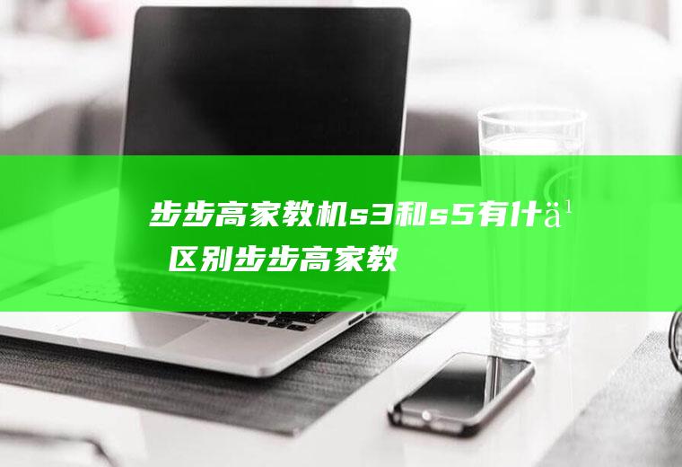 步步高家教机s3和s5有什么区别(步步高家教机s3和s5的区别)