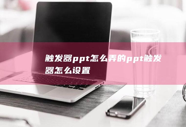 触发器ppt怎么弄的(ppt触发器怎么设置)