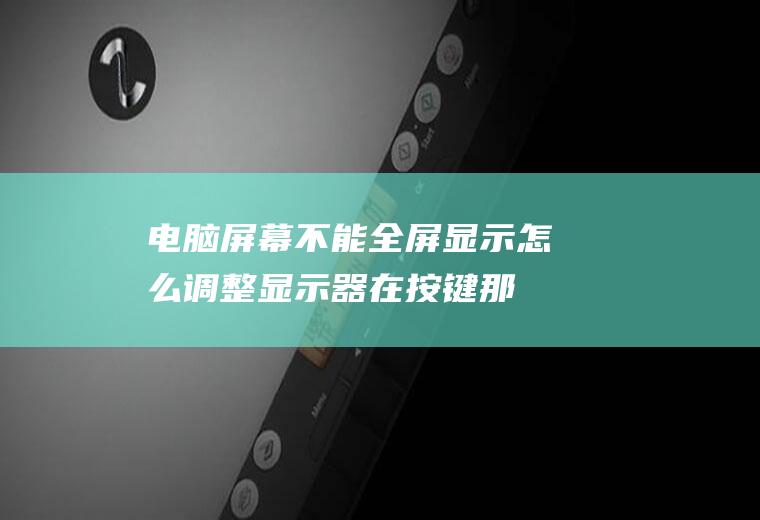 电脑屏幕不能全屏显示怎么调整(显示器在按键那一排上有个auto的按键)