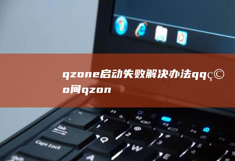 qzone启动失败解决办法(qq空间qzone启动失败怎么办)