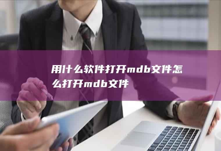 用什么软件打开mdb文件怎么打开(mdb文件用什么打开)