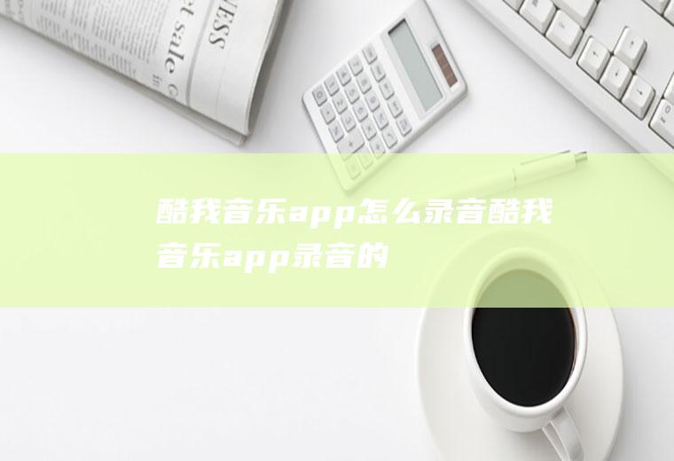 酷我音乐app怎么录音(酷我音乐app录音的方法)