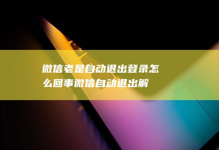 微信老是自动退出登录怎么回事(微信自动退出解决的办法有四种)