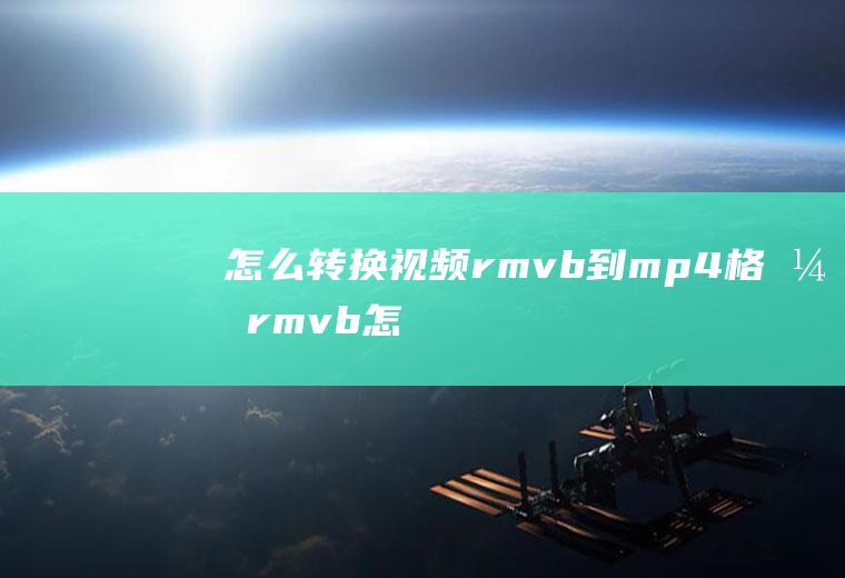 怎么转换视频rmvb到mp4格式(rmvb怎么转换mp4格式)