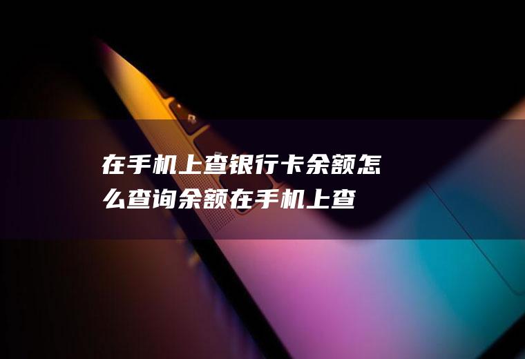 在手机上查银行卡余额怎么查询余额(在手机上查询银行卡余额的方法)