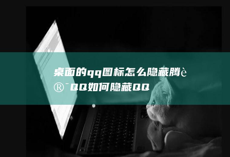 桌面的qq图标怎么隐藏(腾讯QQ如何隐藏QQ图标)