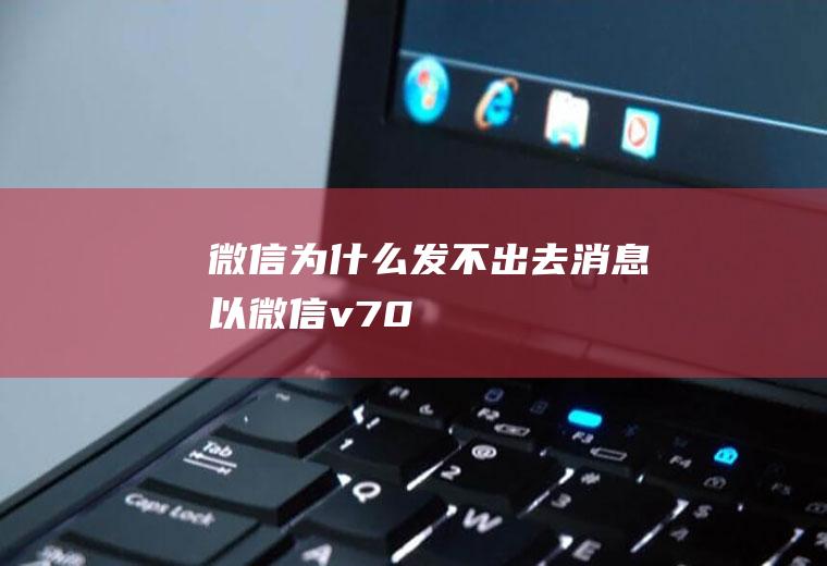 微信为什么发不出去消息(以微信v7.0)