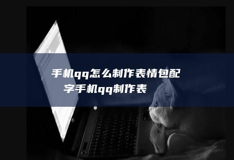 手机qq怎么制作表情包配文字(手机qq制作表情包配文字的方法)