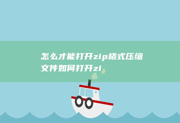 怎么才能打开zip格式压缩文件(如何打开zip格式文件)