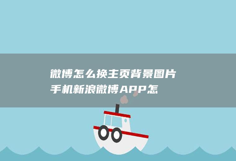 微博怎么换主页背景图片(手机新浪微博APP怎么更换)