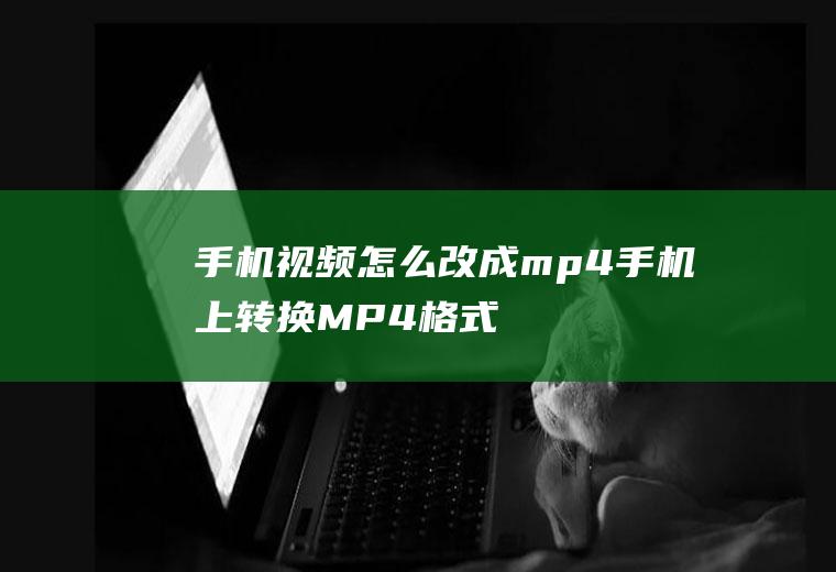 手机视频怎么改成mp4(手机上转换MP4格式的操作步骤)