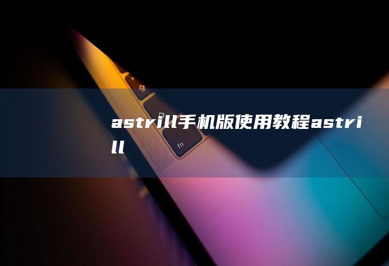 astrill手机版使用教程(astrill怎么用)