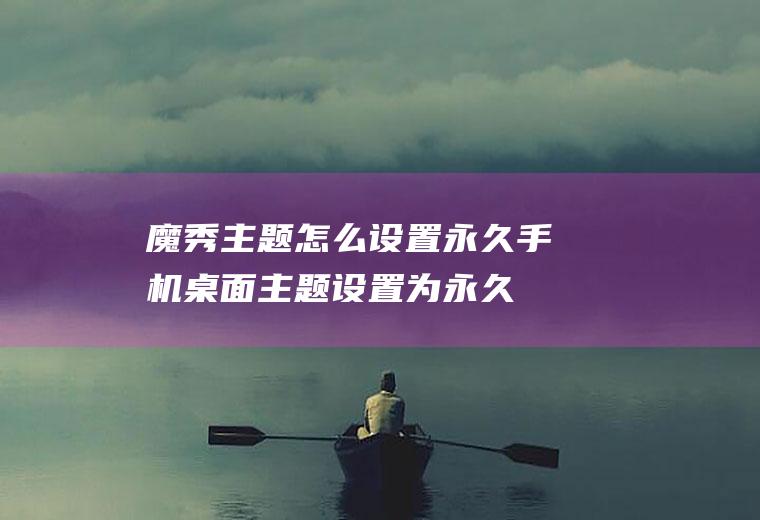 魔秀主题怎么设置永久(手机桌面主题设置为永久魔秀主题的操作步骤)