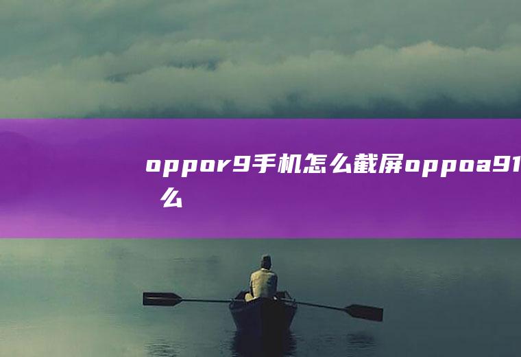 oppor9手机怎么截屏(oppoa91怎么截图)