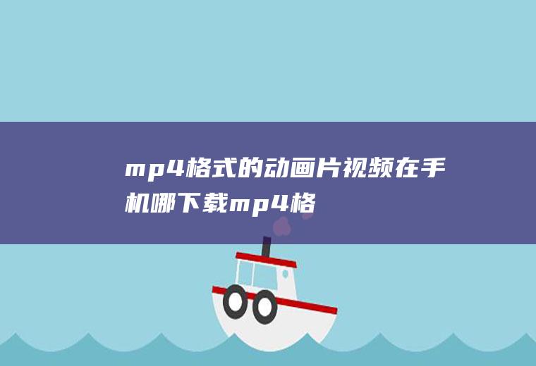 mp4格式的动画片视频在手机哪下载(mp4格式的视频在手机哪下载)