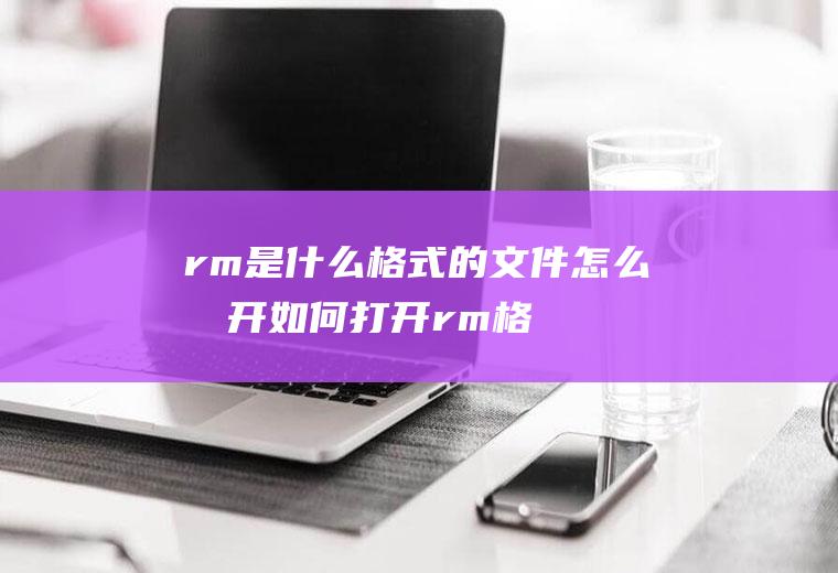 rm是什么格式的文件怎么打开(如何打开rm格式文件的具体方法)