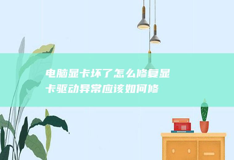 电脑显卡坏了怎么修复(显卡驱动异常应该如何修复)