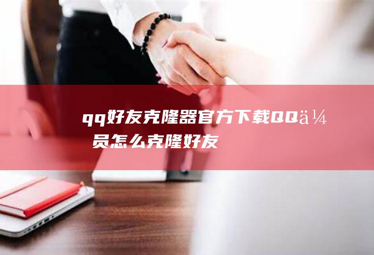 qq好友克隆器官方下载(QQ会员怎么克隆好友)