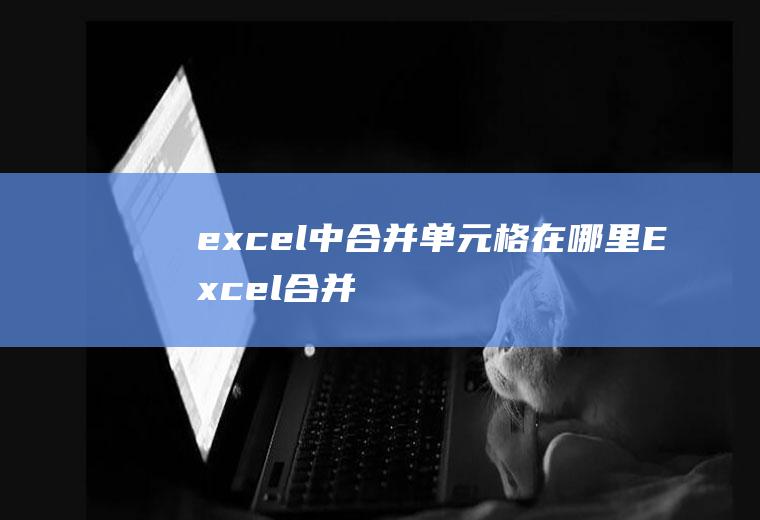 excel中合并单元格在哪里(Excel合并单元格的方法)