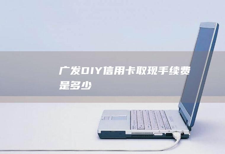 广发DIY信用卡取现手续费是多少