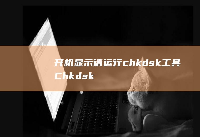 开机显示请运行chkdsk工具(Chkdsk工具解决方法)