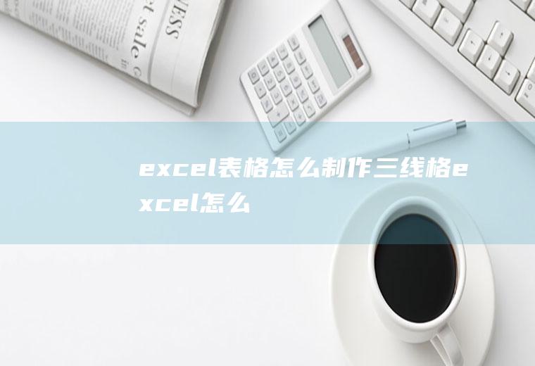 excel表格怎么制作三线格(excel怎么制作三线表格)