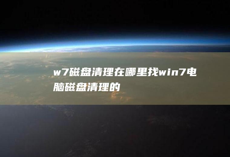 w7磁盘清理在哪里找(win7电脑磁盘清理的方法)