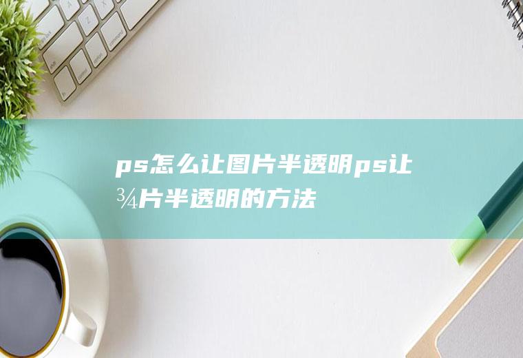 ps怎么让图片半透明(ps让图片半透明的方法)