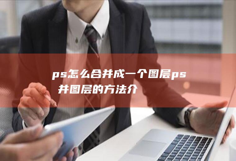 ps怎么合并成一个图层(ps合并图层的方法介绍)