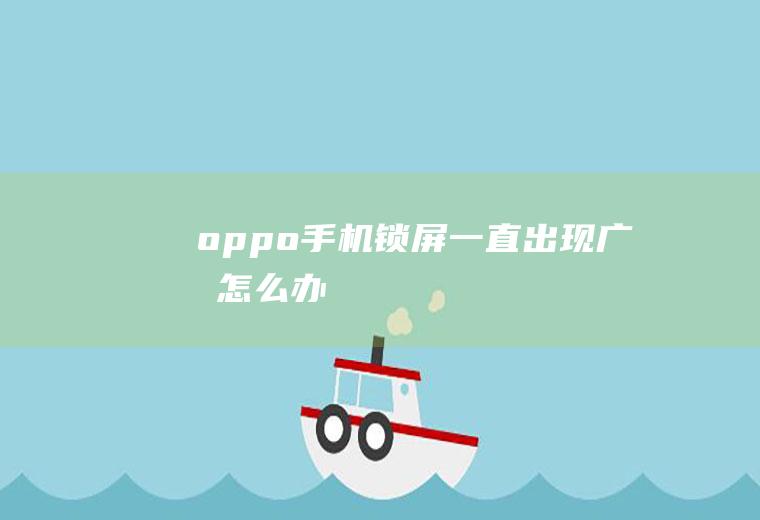 oppo手机锁屏一直出现广告怎么办