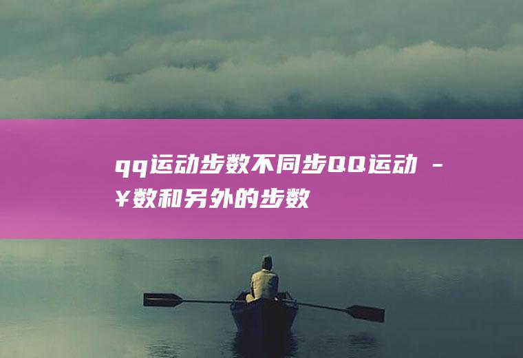 qq运动步数不同步(QQ运动步数和另外的步数同步显示)