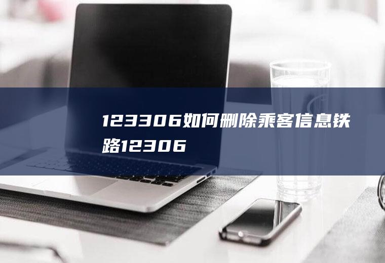 123306如何删除乘客信息(铁路12306手机客户端)