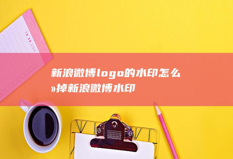 新浪微博logo的水印怎么去掉(新浪微博水印怎么去掉)