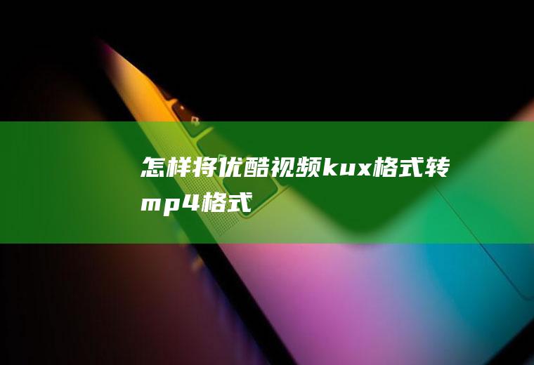 怎样将优酷视频kux格式转mp4格式