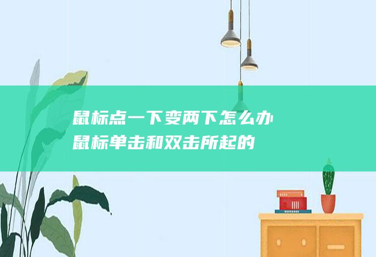 鼠标点一下变两下怎么办(鼠标单击和双击所起的作用)