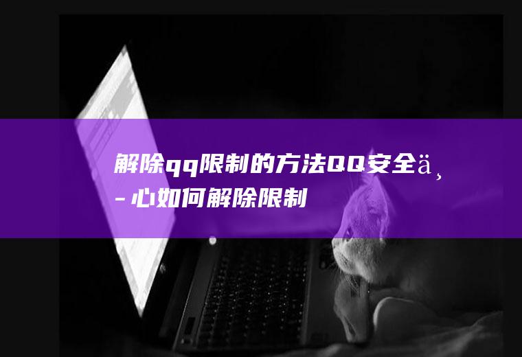 解除qq限制的方法(QQ安全中心如何解除限制)