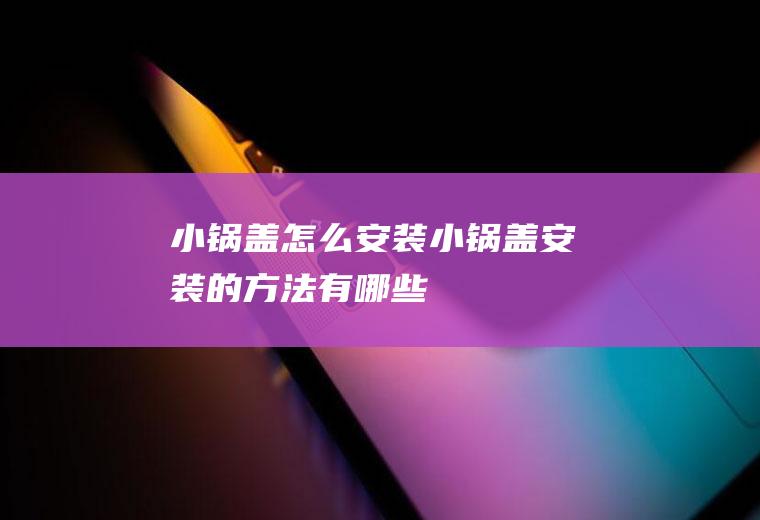 小锅盖怎么安装(小锅盖安装的方法有哪些)