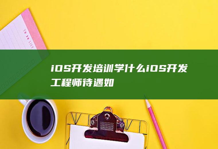 iOS开发培训学什么(iOS开发工程师待遇如何)