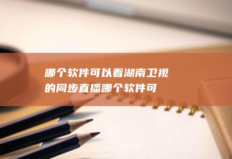 哪个软件可以看湖南卫视的同步直播(哪个软件可以看湖南卫视的直播)