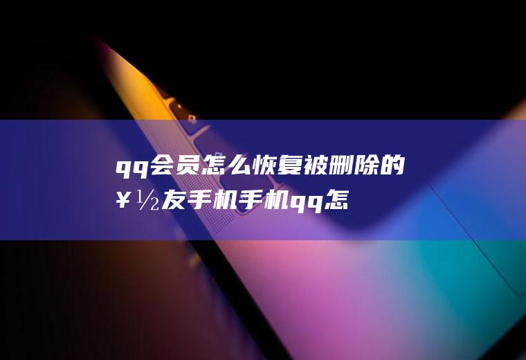 qq会员怎么恢复被删除的好友手机(手机qq怎么恢复被删除的好友)