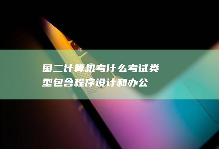 国二计算机考什么(考试类型包含程序设计和办公软件高级应用两种)