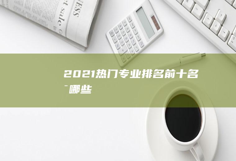 2021热门专业排名前十名是哪些