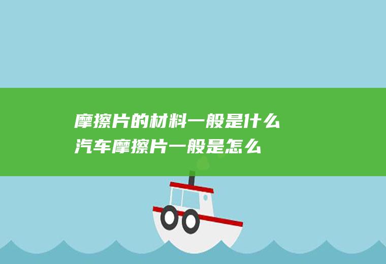 摩擦片的材料一般是什么(汽车摩擦片一般是怎么烧坏的)