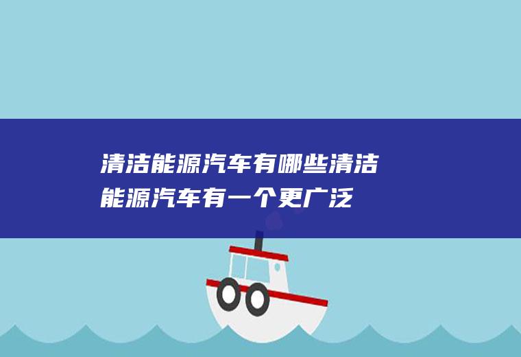 清洁能源汽车有哪些(清洁能源汽车有一个更广泛的范围内)