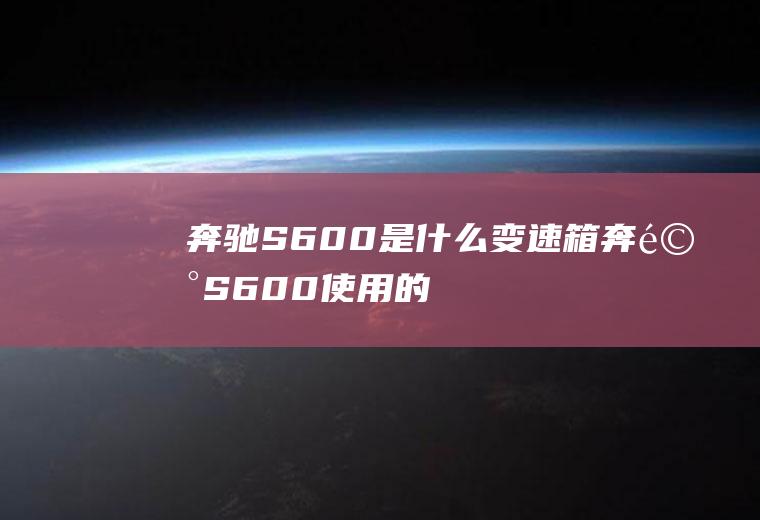 奔驰S600是什么变速箱(奔驰S600使用的变速箱)