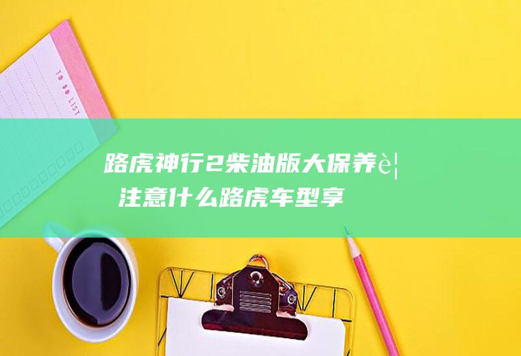 路虎神行2柴油版大保养要注意什么(路虎车型享受3年或10万公里整车质保)