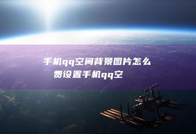 手机qq空间背景图片怎么免费设置(手机qq空间背景图片设置)