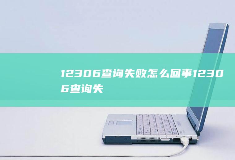 12306查询失败怎么回事(12306查询失败的原因及解决方法)