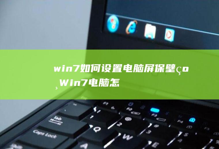 win7如何设置电脑屏保壁纸(Win7电脑怎么设置自动更换壁纸的方法)